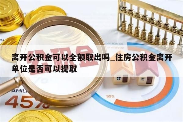 离开公积金可以全额取出吗_住房公积金离开单位是否可以提取